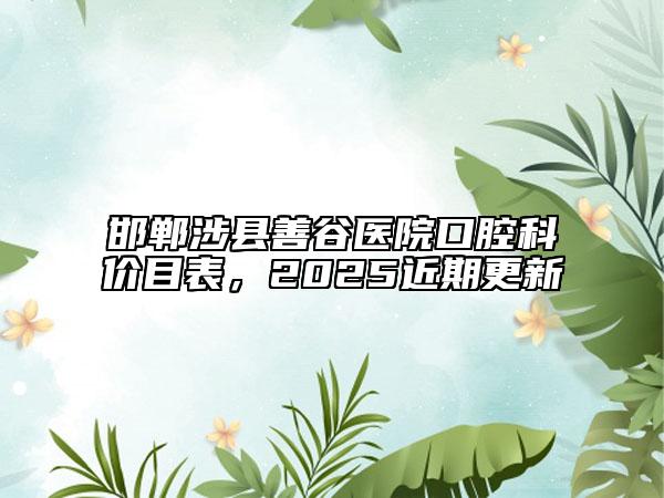 邯郸涉县善谷医院口腔科价目表，2025近期更新