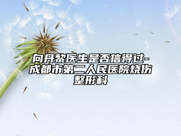 向丹黎医生是否信得过-成都市第二人民医院烧伤整形科
