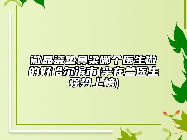 微晶瓷垫鼻梁哪个医生做的好哈尔滨市(李在兰医生强势上榜)