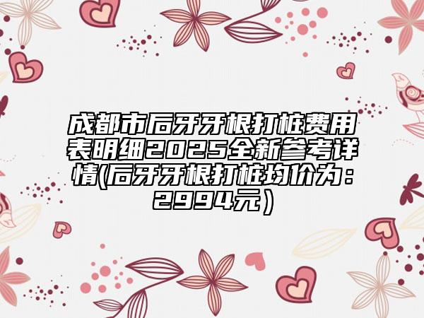 成都市后牙牙根打桩费用表明细2025全新参考详情(后牙牙根打桩均价为：2994元）