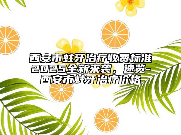西安市蛀牙治疗收费标准2025全新来袭，速览-西安市蛀牙治疗价格