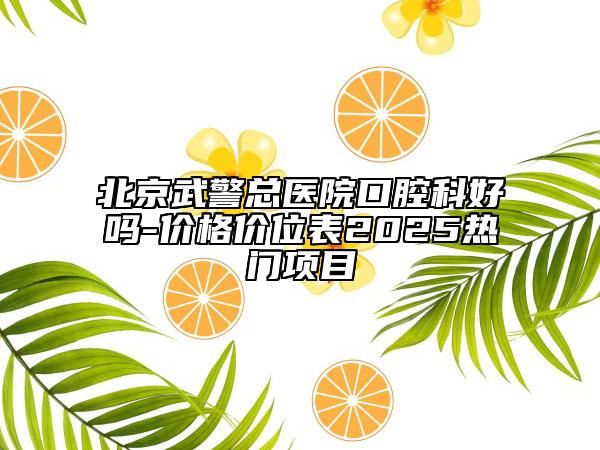 北京武警总医院口腔科好吗-价格价位表2025热门项目