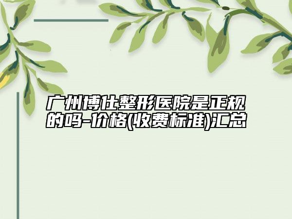 广州博仕整形医院是正规的吗-价格(收费标准)汇总