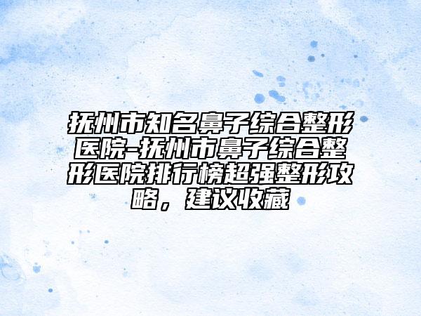 抚州市知名鼻子综合整形医院-抚州市鼻子综合整形医院排行榜超强整形攻略，建议收藏