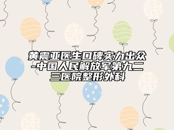 黄震亚医生口碑实力出众-中国人民解放军第九二三医院整形外科