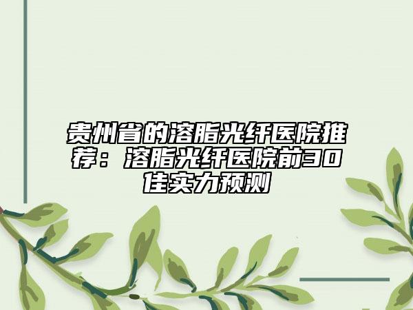 贵州省的溶脂光纤医院推荐：溶脂光纤医院前30佳实力预测