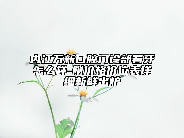 内江万新口腔门诊部看牙怎么样-附价格价位表详细新鲜出炉