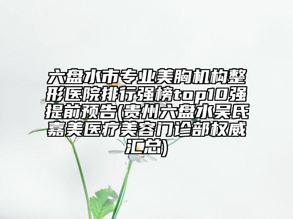 六盘水市专业美胸机构整形医院排行强榜top10强提前预告(贵州六盘水吴氏嘉美医疗美容门诊部权威汇总)