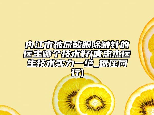 内江市玻尿酸眼除皱针的医生哪个技术好(唐忠杰医生技术实力一绝_碾压同行)