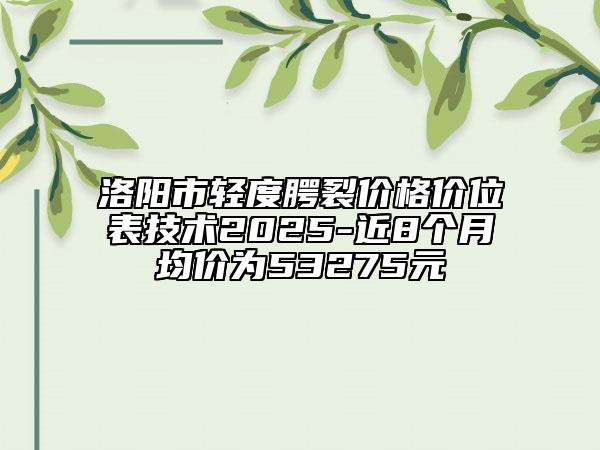 洛阳市轻度腭裂价格价位表技术2025-近8个月均价为53275元