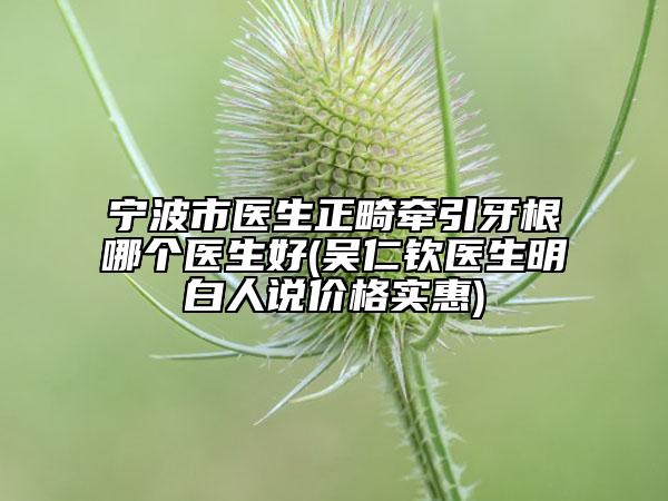 宁波市医生正畸牵引牙根哪个医生好(吴仁钦医生明白人说价格实惠)