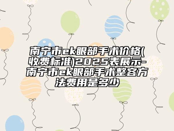 南宁市ek眼部手术价格(收费标准)2025表展示-南宁市ek眼部手术整容方法费用是多少