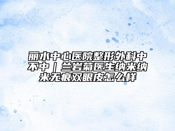 丽水中心医院整形外科中不中｜兰岩菊医生纳米纳米无痕双眼皮怎么样