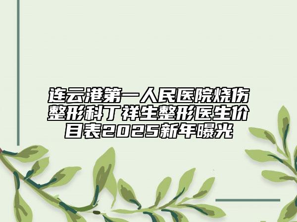 连云港第一人民医院烧伤整形科丁祥生整形医生价目表2025新年曝光