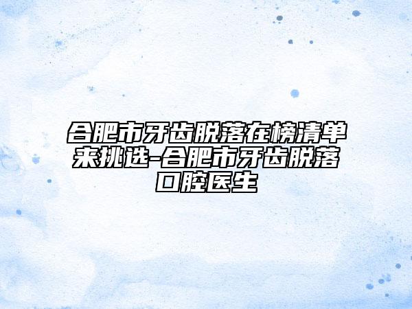 合肥市牙齿脱落在榜清单来挑选-合肥市牙齿脱落口腔医生
