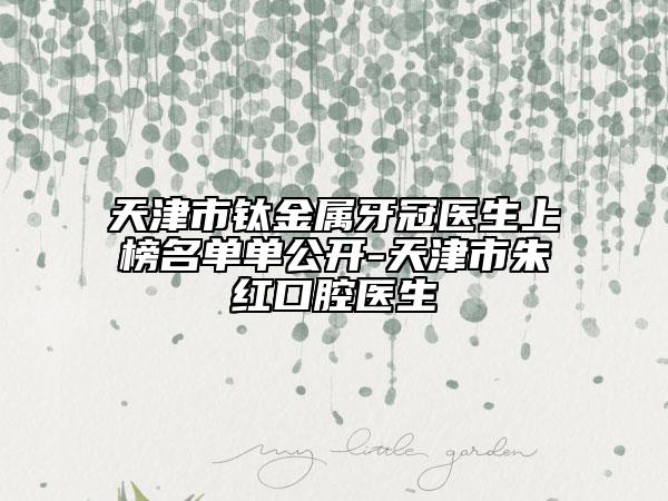 天津市钛金属牙冠医生上榜名单单公开-天津市朱红口腔医生