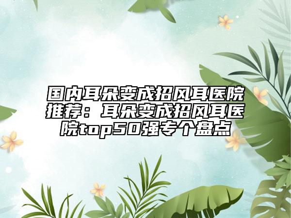 国内耳朵变成招风耳医院推荐：耳朵变成招风耳医院top50强专个盘点