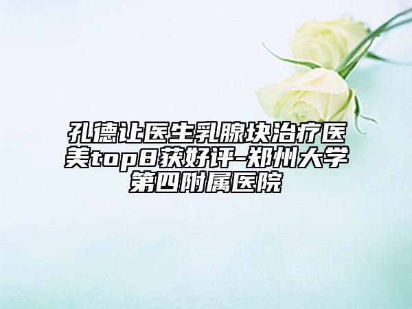 孔德让医生乳腺块治疗医美top8获好评-郑州大学第四附属医院