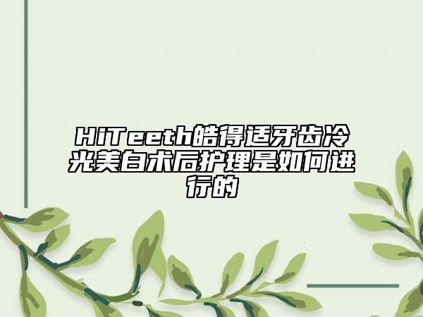 HiTeeth皓得适牙齿冷光美白术后护理是如何进行的