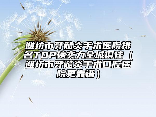 潍坊市牙髓炎手术医院排名TOP榜实力全城俱佳（潍坊市牙髓炎手术口腔医院更靠谱）