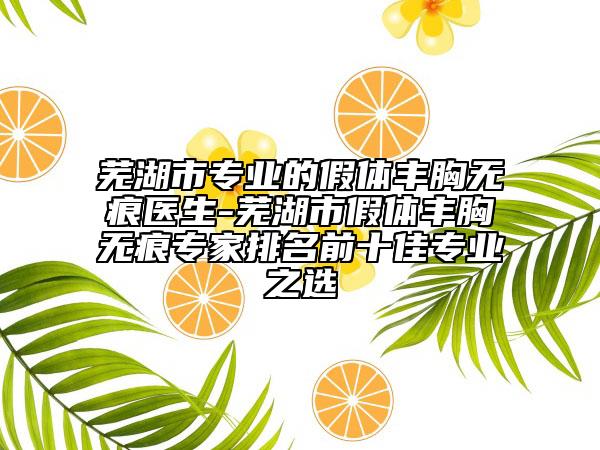 芜湖市专业的假体丰胸无痕医生-芜湖市假体丰胸无痕专家排名前十佳专业之选