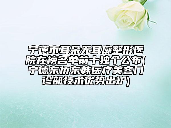 宁德市耳朵无耳廓整形医院在榜名单前十独个公布(宁德东侨东韩医疗美容门诊部技术优势出炉)