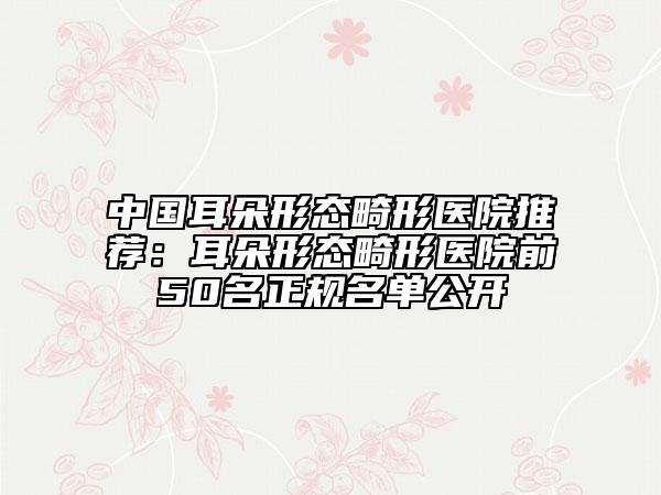 中国耳朵形态畸形医院推荐：耳朵形态畸形医院前50名正规名单公开