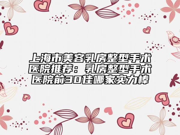 上海市美容乳房整型手术医院推荐：乳房整型手术医院前30佳哪家实力棒