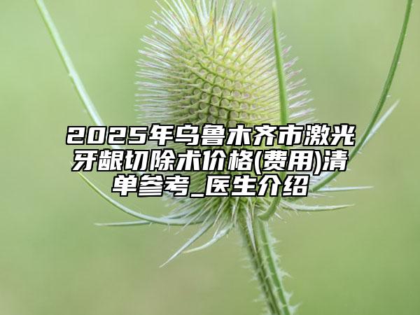 2025年乌鲁木齐市激光牙龈切除术价格(费用)清单参考_医生介绍