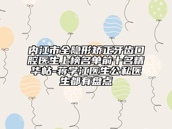 内江市全隐形矫正牙齿口腔医生上榜名单前十名精华帖-蒋学江医生公私医生都有盘点
