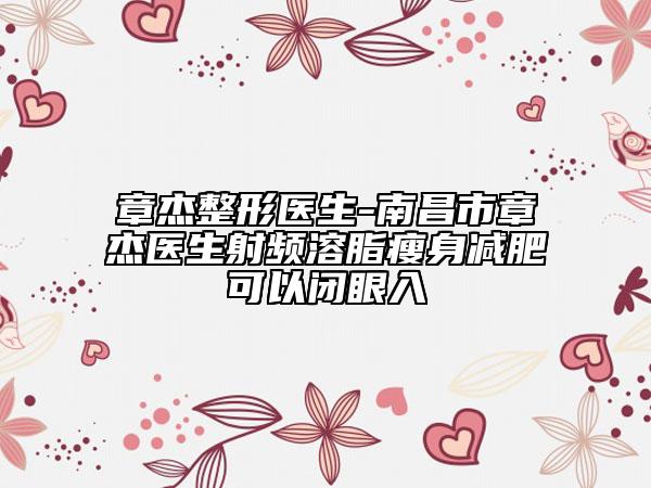 章杰整形医生-南昌市章杰医生射频溶脂瘦身减肥可以闭眼入