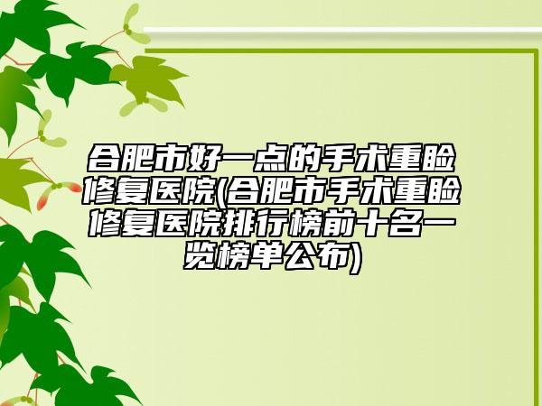 合肥市好一点的手术重睑修复医院(合肥市手术重睑修复医院排行榜前十名一览榜单公布)