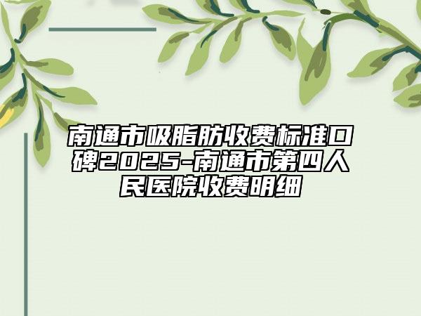 南通市吸脂肪收费标准口碑2025-南通市第四人民医院收费明细