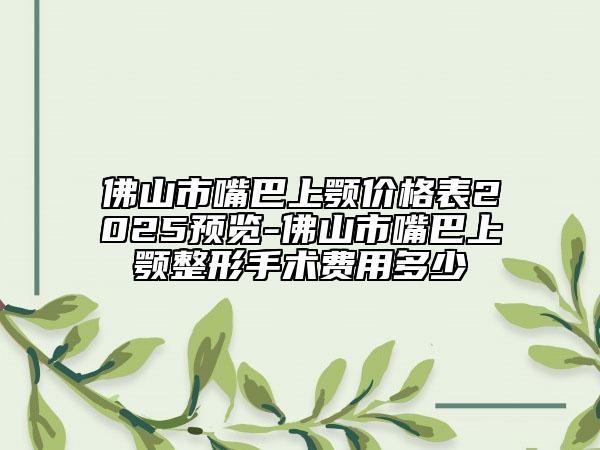 佛山市嘴巴上颚价格表2025预览-佛山市嘴巴上颚整形手术费用多少
