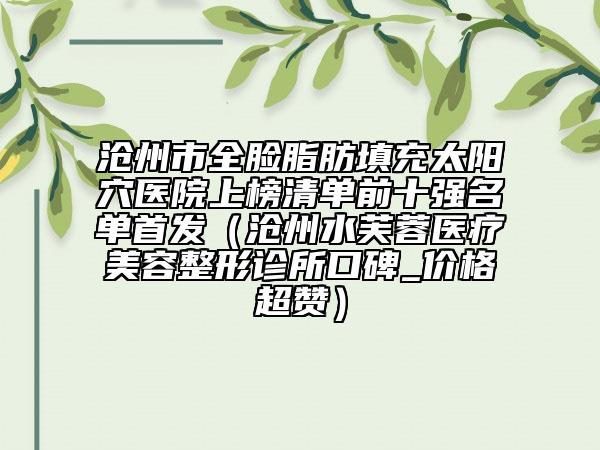 沧州市全脸脂肪填充太阳穴医院上榜清单前十强名单首发（沧州水芙蓉医疗美容整形诊所口碑_价格超赞）