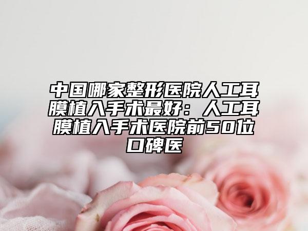 中国哪家整形医院人工耳膜植入手术最好：人工耳膜植入手术医院前50位口碑医