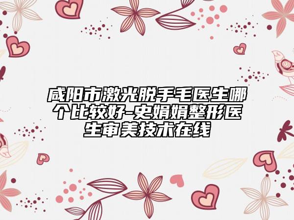 咸阳市激光脱手毛医生哪个比较好-史娟娟整形医生审美技术在线