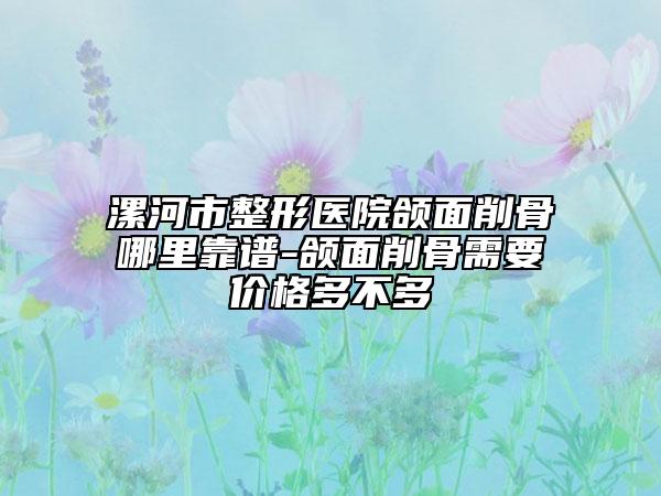 漯河市整形医院颌面削骨哪里靠谱-颌面削骨需要价格多不多