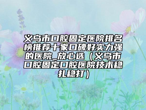 义乌市口腔固定医院排名榜推荐十家口碑好实力强的医院_放心选（义乌市口腔固定口腔医院技术稳扎稳打）
