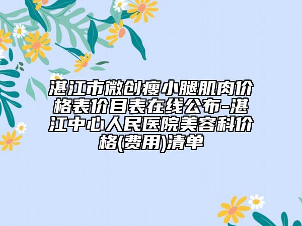 湛江市微创瘦小腿肌肉价格表价目表在线公布-湛江中心人民医院美容科价格(费用)清单