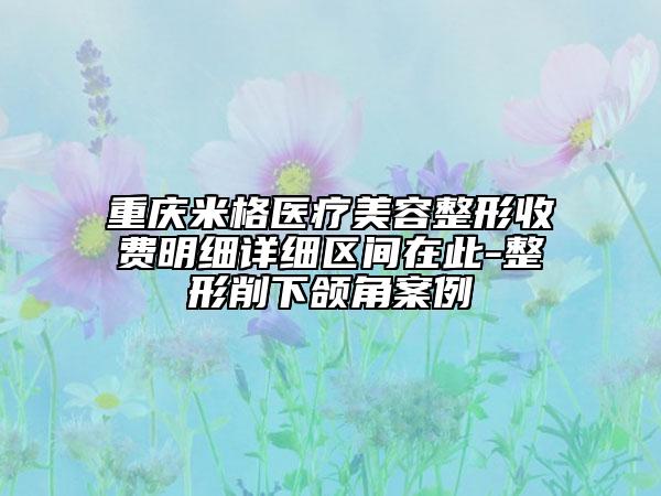 重庆米格医疗美容整形收费明细详细区间在此-整形削下颌角案例