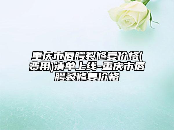 重庆市唇腭裂修复价格(费用)清单上线-重庆市唇腭裂修复价格
