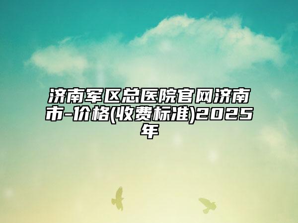 济南军区总医院官网济南市-价格(收费标准)2025年