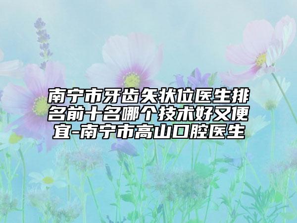 南宁市牙齿矢状位医生排名前十名哪个技术好又便宜-南宁市高山口腔医生