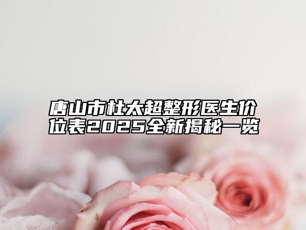 唐山市杜太超整形医生价位表2025全新揭秘一览