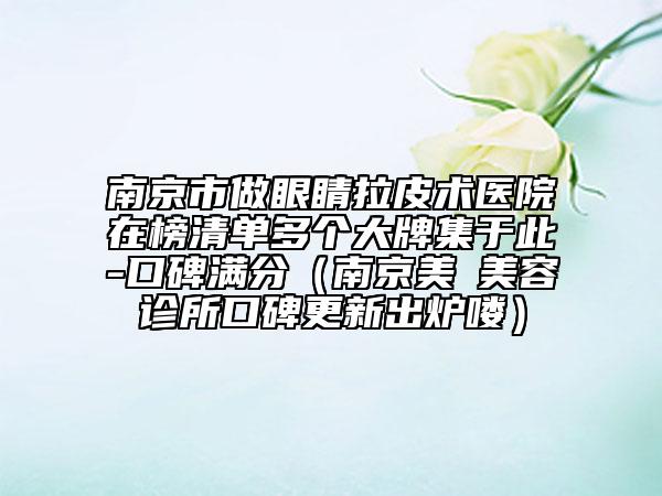 南京市做眼睛拉皮术医院在榜清单多个大牌集于此-口碑满分（南京美婳美容诊所口碑更新出炉喽）