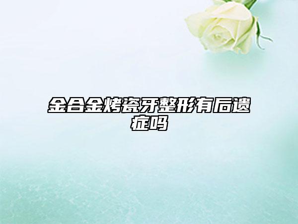金合金烤瓷牙整形有后遗症吗