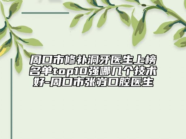 周口市修补洞牙医生上榜名单top10强哪几个技术好-周口市张岿口腔医生