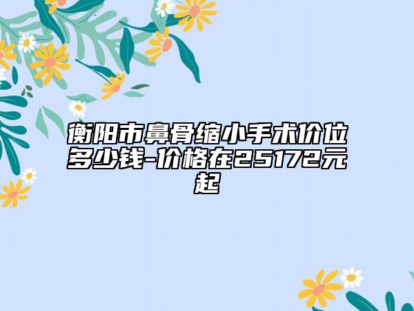 衡阳市鼻骨缩小手术价位多少钱-价格在25172元起