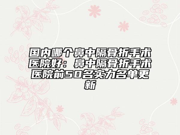 国内哪个鼻中隔骨折手术医院好：鼻中隔骨折手术医院前50名实力名单更新